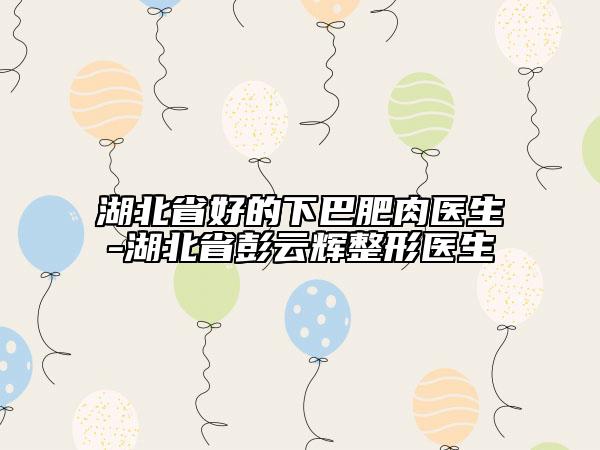 湖北省好的下巴肥肉醫(yī)生-湖北省彭云輝整形醫(yī)生
