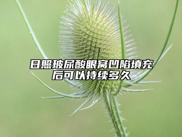 日照玻尿酸眼窩凹陷填充后可以持續(xù)多久