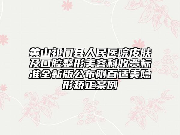 黃山祁門縣人民醫(yī)院皮膚及口腔整形美容科收費標準全新版公布附百適美隱形矯正案例