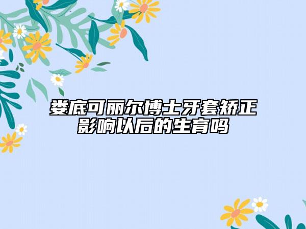婁底可麗爾博士牙套矯正影響以后的生育嗎