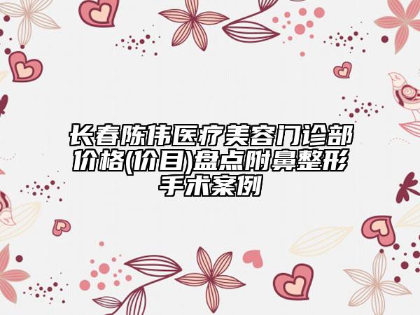 長(zhǎng)春陳偉醫(yī)療美容門診部?jī)r(jià)格(價(jià)目)盤點(diǎn)附鼻整形手術(shù)案例