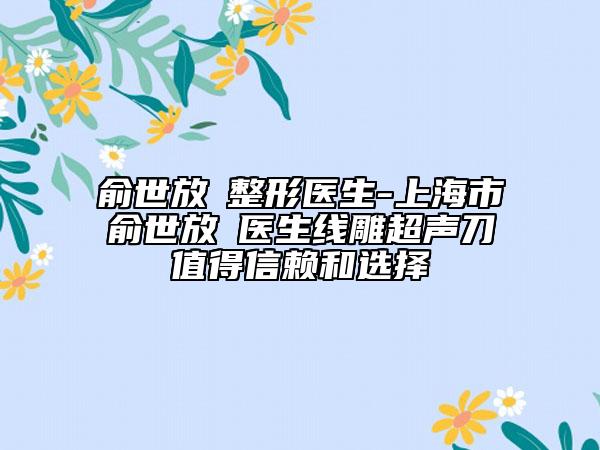俞世放?整形醫(yī)生-上海市俞世放?醫(yī)生線雕超聲刀值得信賴和選擇