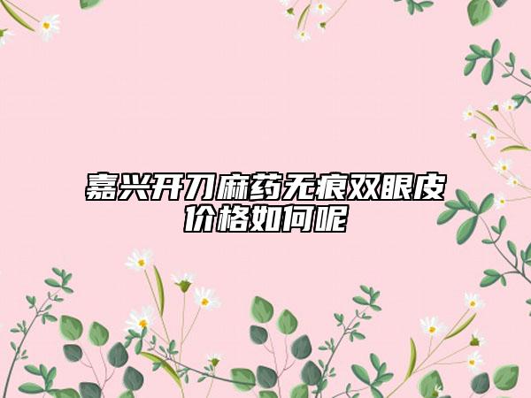 嘉興開刀麻藥無痕雙眼皮價(jià)格如何呢