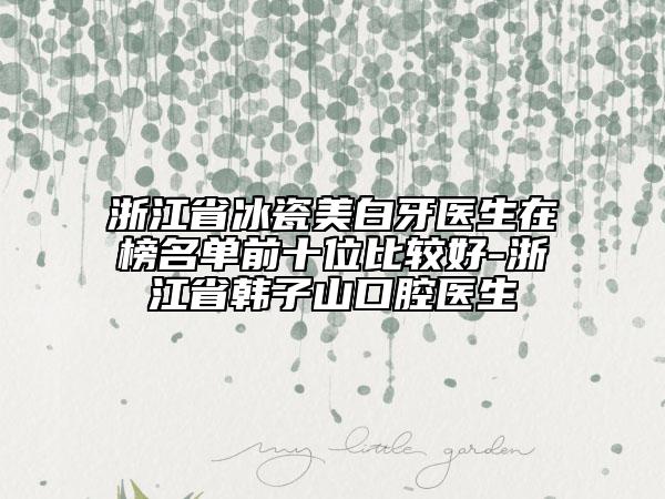 浙江省冰瓷美白牙醫(yī)生在榜名單前十位比較好-浙江省韓子山口腔醫(yī)生