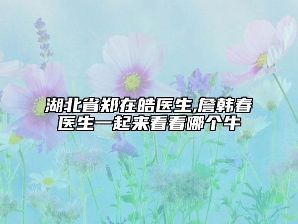 湖北省鄭在皓醫(yī)生,詹韓春醫(yī)生一起來看看哪個(gè)牛