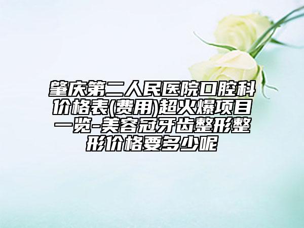 肇慶第二人民醫(yī)院口腔科價(jià)格表(費(fèi)用)超火爆項(xiàng)目一覽-美容冠牙齒整形整形價(jià)格要多少呢