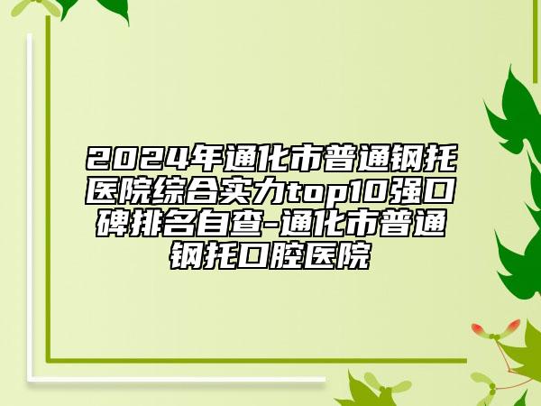 2024年通化市普通鋼托醫(yī)院綜合實力top10強口碑排名自查-通化市普通鋼托口腔醫(yī)院