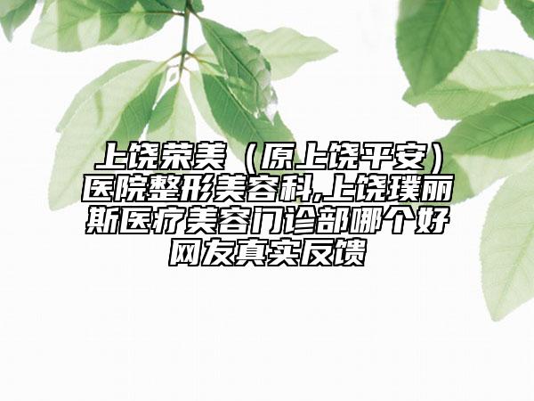 上饒榮美（原上饒平安）醫(yī)院整形美容科,上饒璞麗斯醫(yī)療美容門診部哪個(gè)好網(wǎng)友真實(shí)反饋
