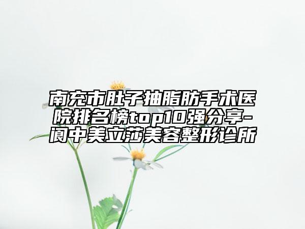南充市肚子抽脂肪手術(shù)醫(yī)院排名榜top10強(qiáng)分享-閬中美立莎美容整形診所