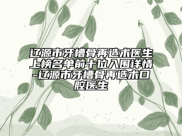 遼源市牙槽骨再造術(shù)醫(yī)生上榜名單前十位入圍詳情-遼源市牙槽骨再造術(shù)口腔醫(yī)生