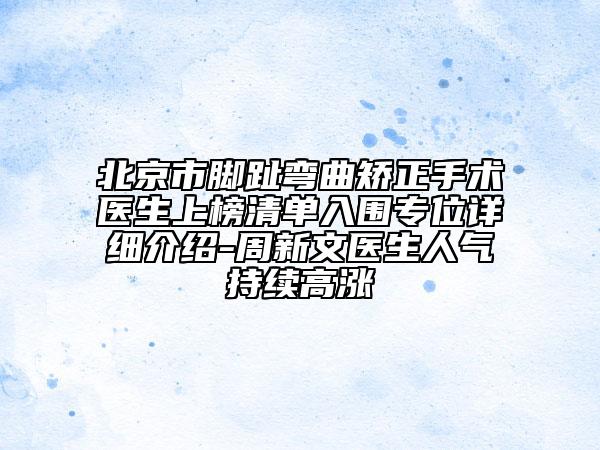 北京市腳趾彎曲矯正手術醫(yī)生上榜清單入圍專位詳細介紹-周新文醫(yī)生人氣持續(xù)高漲