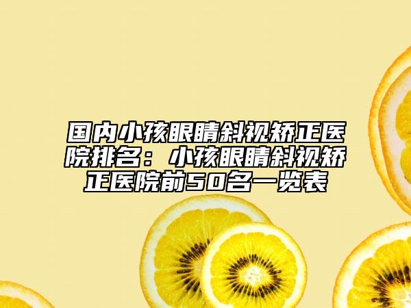 國內(nèi)小孩眼睛斜視矯正醫(yī)院排名：小孩眼睛斜視矯正醫(yī)院前50名一覽表