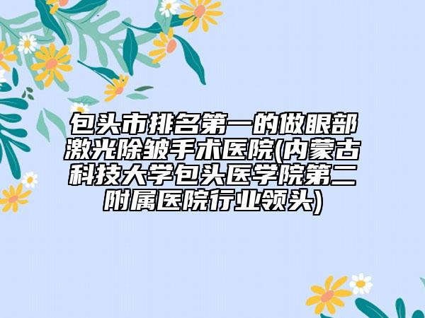 包頭市排名第一的做眼部激光除皺手術(shù)醫(yī)院(內(nèi)蒙古科技大學(xué)包頭醫(yī)學(xué)院第二附屬醫(yī)院行業(yè)領(lǐng)頭)