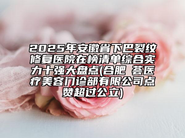 2025年安徽省下巴裂紋修復(fù)醫(yī)院在榜清單綜合實(shí)力十強(qiáng)大盤點(diǎn)(合肥媄薈醫(yī)療美容門診部有限公司點(diǎn)贊超過公立)