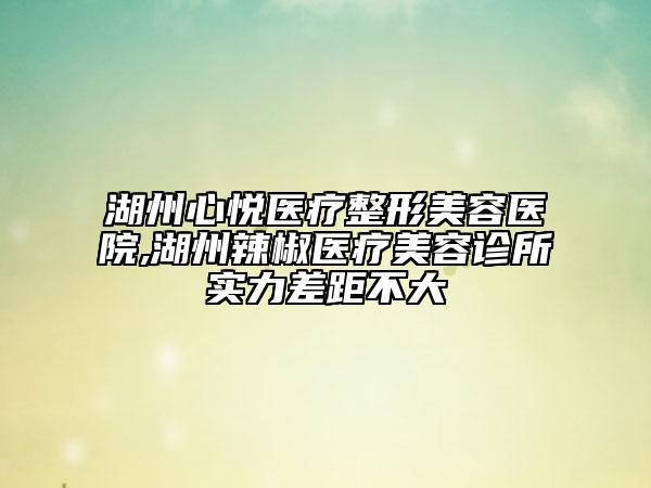 湖州心悅醫(yī)療整形美容醫(yī)院,湖州辣椒醫(yī)療美容診所實(shí)力差距不大