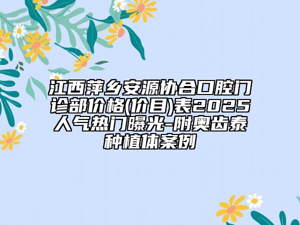 江西萍鄉(xiāng)安源協(xié)合口腔門診部?jī)r(jià)格(價(jià)目)表2025人氣熱門曝光-附奧齒泰種植體案例