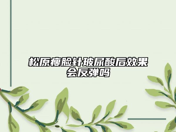 松原瘦臉針玻尿酸后效果會(huì)反彈嗎