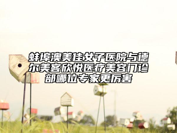 蚌埠澳美佳女子醫(yī)院與德爾美客欣悅醫(yī)療美容門診部哪位專家更厲害