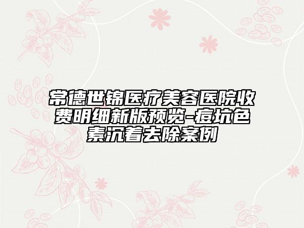 常德世錦醫(yī)療美容醫(yī)院收費(fèi)明細(xì)新版預(yù)覽-痘坑色素沉著去除案例