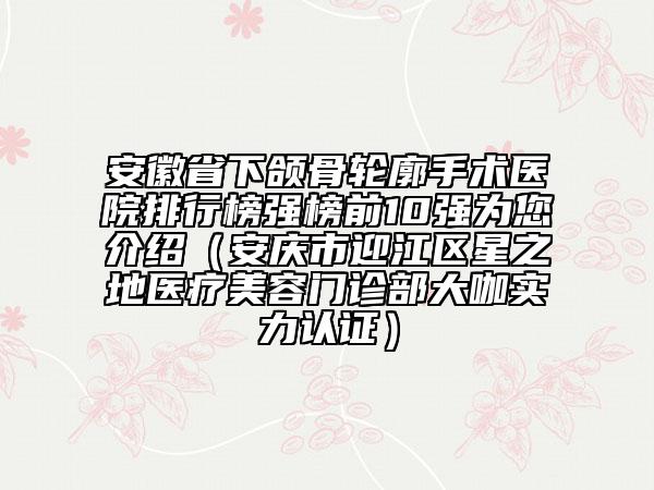 安徽省下頜骨輪廓手術(shù)醫(yī)院排行榜強(qiáng)榜前10強(qiáng)為您介紹（安慶市迎江區(qū)星之地醫(yī)療美容門診部大咖實(shí)力認(rèn)證）