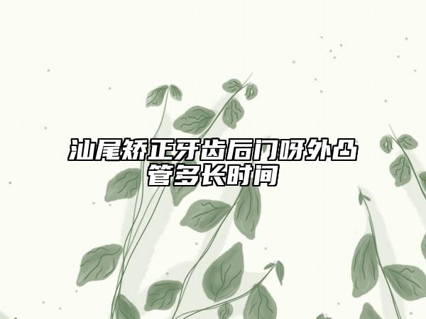 汕尾矯正牙齒后門呀外凸管多長(zhǎng)時(shí)間