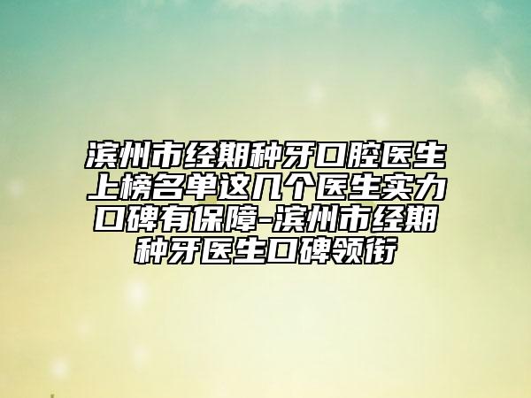 濱州市經(jīng)期種牙口腔醫(yī)生上榜名單這幾個醫(yī)生實力口碑有保障-濱州市經(jīng)期種牙醫(yī)生口碑領(lǐng)銜
