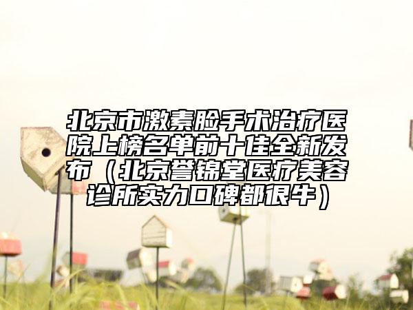北京市激素臉手術(shù)治療醫(yī)院上榜名單前十佳全新發(fā)布（北京譽(yù)錦堂醫(yī)療美容診所實(shí)力口碑都很牛）