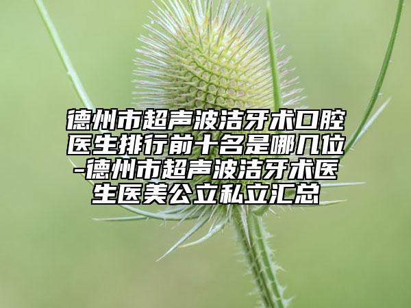 德州市超聲波潔牙術(shù)口腔醫(yī)生排行前十名是哪幾位-德州市超聲波潔牙術(shù)醫(yī)生醫(yī)美公立私立匯總