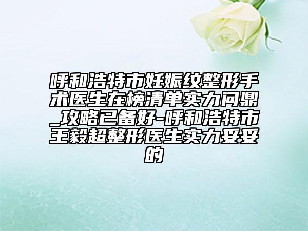 呼和浩特市妊娠紋整形手術醫(yī)生在榜清單實力問鼎_攻略已備好-呼和浩特市王毅超整形醫(yī)生實力妥妥的