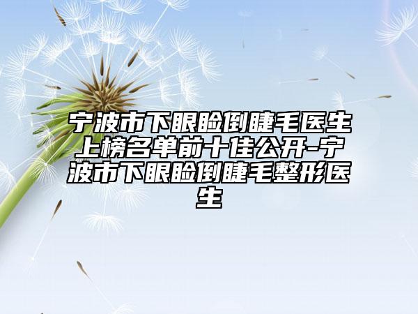 寧波市下眼瞼倒睫毛醫(yī)生上榜名單前十佳公開-寧波市下眼瞼倒睫毛整形醫(yī)生