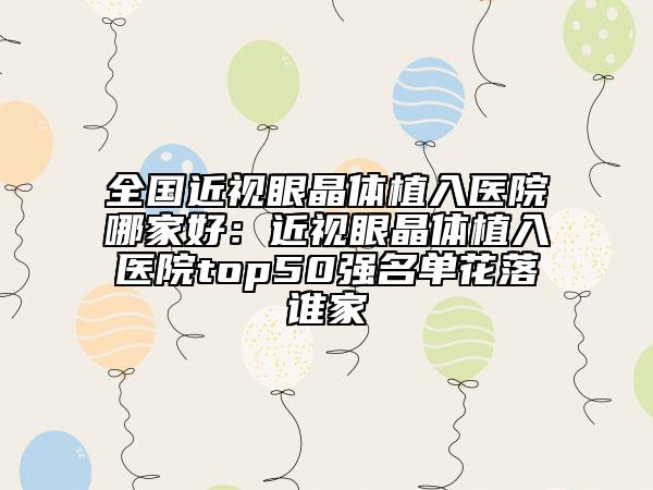 全國近視眼晶體植入醫(yī)院哪家好：近視眼晶體植入醫(yī)院top50強名單花落誰家