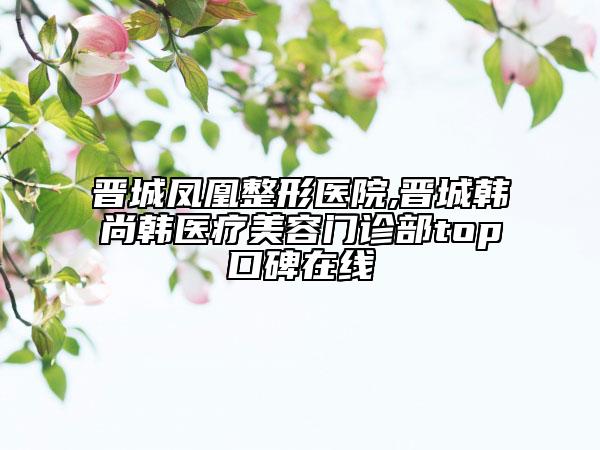 晉城鳳凰整形醫(yī)院,晉城韓尚韓醫(yī)療美容門診部top口碑在線