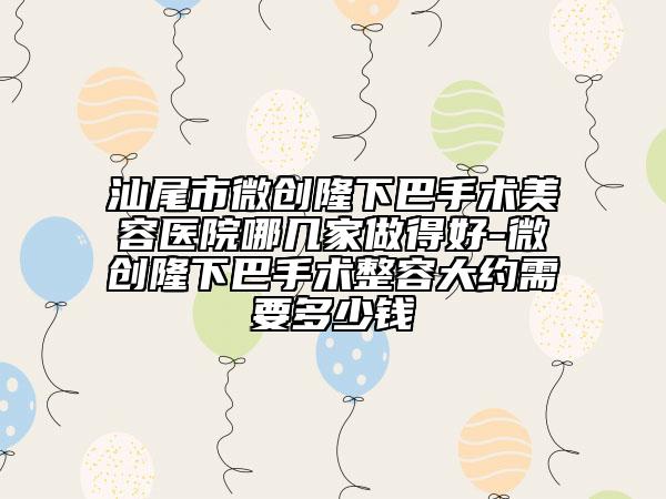汕尾市微創(chuàng)隆下巴手術(shù)美容醫(yī)院哪幾家做得好-微創(chuàng)隆下巴手術(shù)整容大約需要多少錢