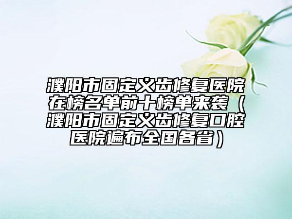 濮陽市固定義齒修復醫(yī)院在榜名單前十榜單來襲（濮陽市固定義齒修復口腔醫(yī)院遍布全國各?。? data-alt=
