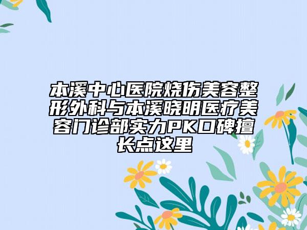 本溪中心醫(yī)院燒傷美容整形外科與本溪曉明醫(yī)療美容門(mén)診部實(shí)力PK口碑擅長(zhǎng)點(diǎn)這里
