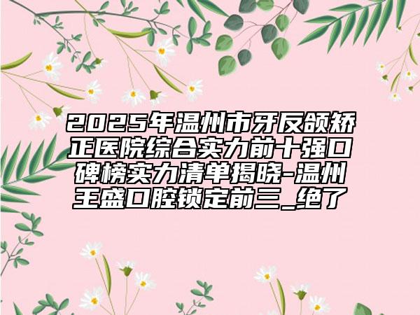 2025年溫州市牙反頜矯正醫(yī)院綜合實(shí)力前十強(qiáng)口碑榜實(shí)力清單揭曉-溫州王盛口腔鎖定前三_絕了