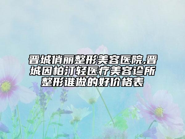 晉城俏麗整形美容醫(yī)院,晉城因柏汀輕醫(yī)療美容診所整形誰做的好價格表