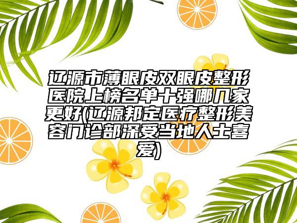 遼源市薄眼皮雙眼皮整形醫(yī)院上榜名單十強哪幾家更好(遼源邦定醫(yī)療整形美容門診部深受當(dāng)?shù)厝耸肯矏?