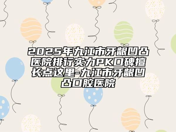 2025年九江市牙齦凹凸醫(yī)院排行實(shí)力PK口碑擅長(zhǎng)點(diǎn)這里-九江市牙齦凹凸口腔醫(yī)院