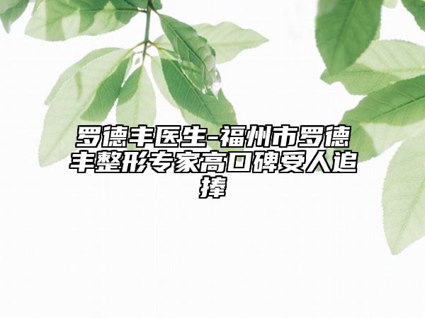 羅德豐醫(yī)生-福州市羅德豐整形專家高口碑受人追捧