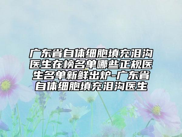 廣東省自體細(xì)胞填充淚溝醫(yī)生在榜名單哪些正規(guī)醫(yī)生名單新鮮出爐-廣東省自體細(xì)胞填充淚溝醫(yī)生