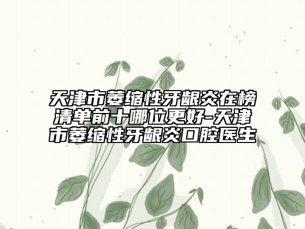 天津市萎縮性牙齦炎在榜清單前十哪位更好-天津市萎縮性牙齦炎口腔醫(yī)生