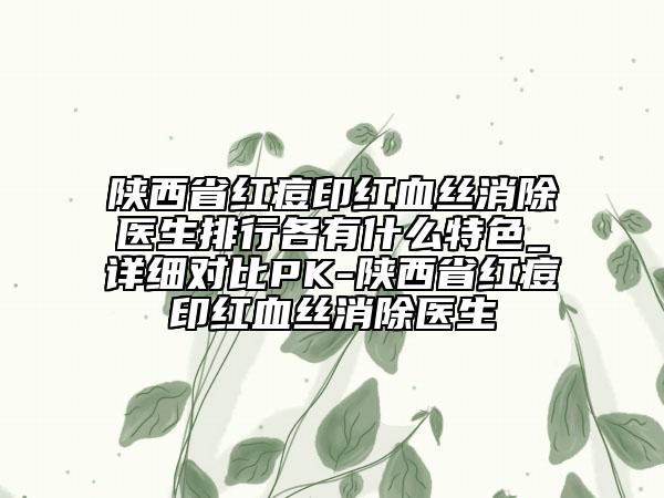 陜西省紅痘印紅血絲消除醫(yī)生排行各有什么特色_詳細(xì)對(duì)比PK-陜西省紅痘印紅血絲消除醫(yī)生