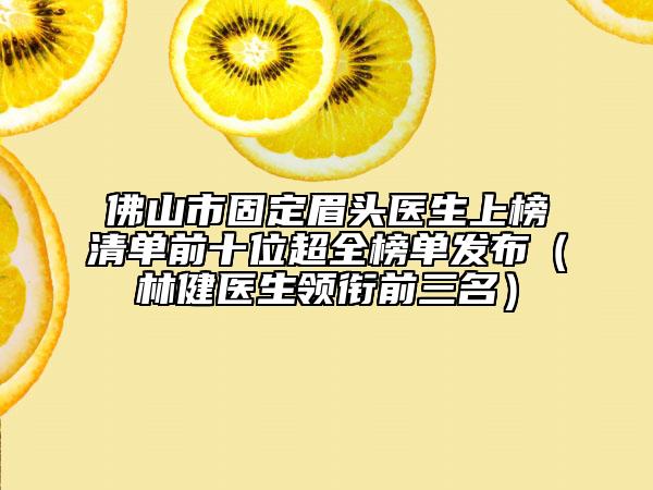 佛山市固定眉頭醫(yī)生上榜清單前十位超全榜單發(fā)布（林健醫(yī)生領銜前三名）