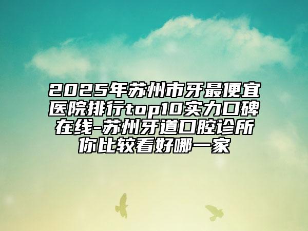 2025年蘇州市牙最便宜醫(yī)院排行top10實(shí)力口碑在線-蘇州牙道口腔診所你比較看好哪一家