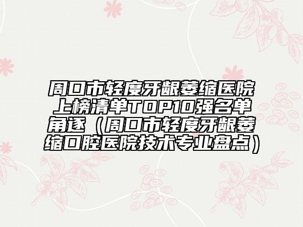 周口市輕度牙齦萎縮醫(yī)院上榜清單TOP10強(qiáng)名單角逐（周口市輕度牙齦萎縮口腔醫(yī)院技術(shù)專業(yè)盤點(diǎn)）