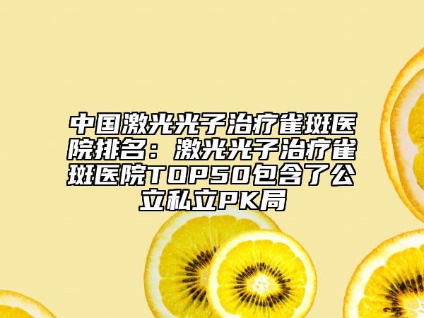 中國激光光子治療雀斑醫(yī)院排名：激光光子治療雀斑醫(yī)院TOP50包含了公立私立PK局