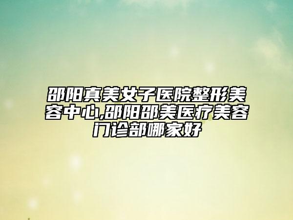 邵陽(yáng)真美女子醫(yī)院整形美容中心,邵陽(yáng)邵美醫(yī)療美容門(mén)診部哪家好