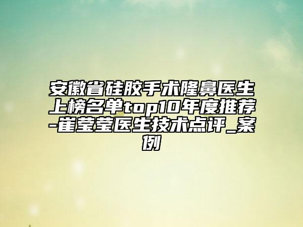 安徽省硅膠手術(shù)隆鼻醫(yī)生上榜名單top10年度推薦-崔瑩瑩醫(yī)生技術(shù)點(diǎn)評(píng)_案例