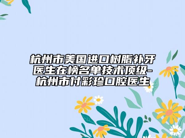 杭州市美國(guó)進(jìn)口樹脂補(bǔ)牙醫(yī)生在榜名單技術(shù)頂級(jí)-杭州市付彩珍口腔醫(yī)生